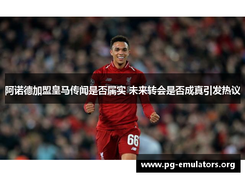 阿诺德加盟皇马传闻是否属实 未来转会是否成真引发热议 阿诺德加盟皇马传闻是否属实 未来转会是否成真引发热议
