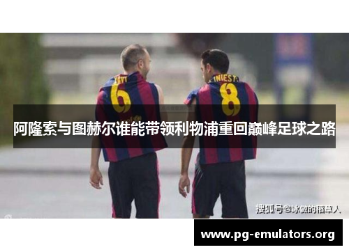 阿隆索与图赫尔谁能带领利物浦重回巅峰足球之路 阿隆索与图赫尔谁能带领利物浦重回巅峰足球之路