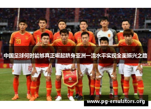 中国足球何时能够真正崛起跻身亚洲一流水平实现全面振兴之路 中国足球何时能够真正崛起跻身亚洲一流水平实现全面振兴之路