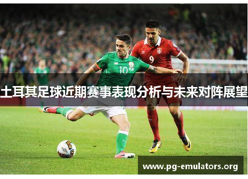 土耳其足球近期赛事表现分析与未来对阵展望