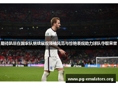期待凯恩在国家队继续展现领袖风范与惊艳表现助力球队夺取荣誉