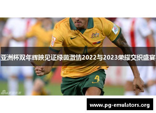 亚洲杯双年辉映见证绿茵激情2022与2023荣耀交织盛宴