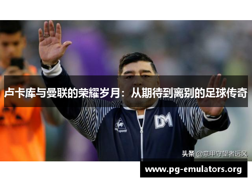 卢卡库与曼联的荣耀岁月：从期待到离别的足球传奇