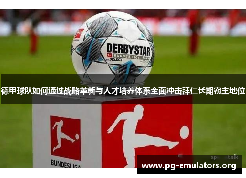 德甲球队如何通过战略革新与人才培养体系全面冲击拜仁长期霸主地位 德甲球队如何通过战略革新与人才培养体系全面冲击拜仁长期霸主地位