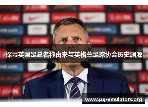 探寻英国足总名称由来与英格兰足球协会历史渊源