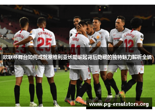 欧联杯舞台如何成就塞维利亚长期崛起背后隐藏的独特魅力解析全貌
