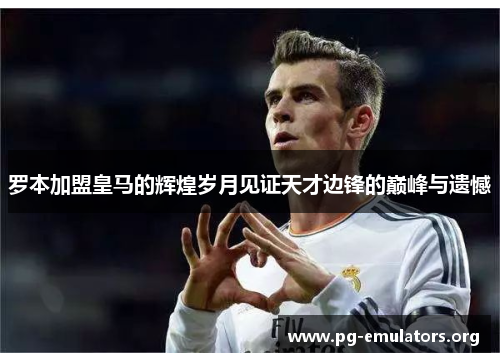 罗本加盟皇马的辉煌岁月见证天才边锋的巅峰与遗憾 罗本加盟皇马的辉煌岁月见证天才边锋的巅峰与遗憾