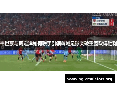 韦世豪与周定洋如何联手引领蓉城足球突破重围取得胜利 韦世豪与周定洋如何联手引领蓉城足球突破重围取得胜利