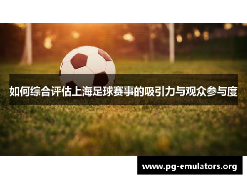 如何综合评估上海足球赛事的吸引力与观众参与度