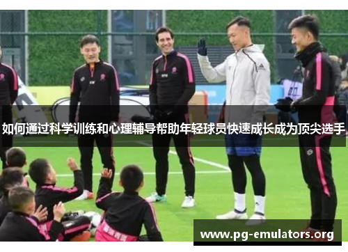如何通过科学训练和心理辅导帮助年轻球员快速成长成为顶尖选手