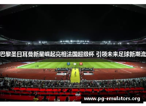 巴黎圣日耳曼新星崛起亮相法国超级杯 引领未来足球新潮流