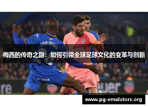 梅西的传奇之路：如何引领全球足球文化的变革与创新