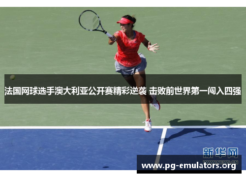 法国网球选手澳大利亚公开赛精彩逆袭 击败前世界第一闯入四强