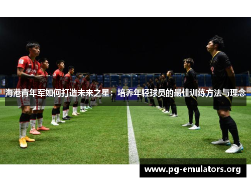 海港青年军如何打造未来之星：培养年轻球员的最佳训练方法与理念