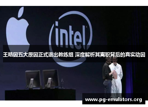 王皓因五大原因正式退出教练组 深度解析其离职背后的真实动因