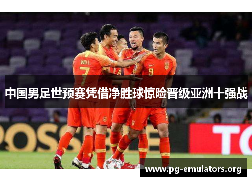 中国男足世预赛凭借净胜球惊险晋级亚洲十强战 中国男足世预赛凭借净胜球惊险晋级亚洲十强战