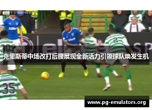 克里斯蒂中场改打后腰展现全新活力引领球队焕发生机