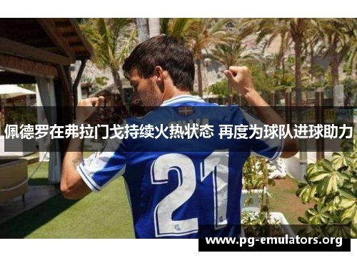 佩德罗在弗拉门戈持续火热状态 再度为球队进球助力 佩德罗在弗拉门戈持续火热状态 再度为球队进球助力