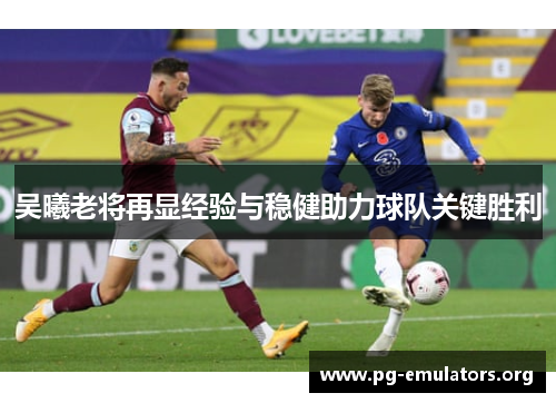 吴曦老将再显经验与稳健助力球队关键胜利