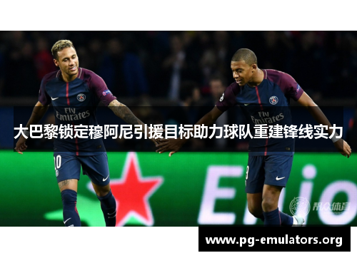 大巴黎锁定穆阿尼引援目标助力球队重建锋线实力 大巴黎锁定穆阿尼引援目标助力球队重建锋线实力