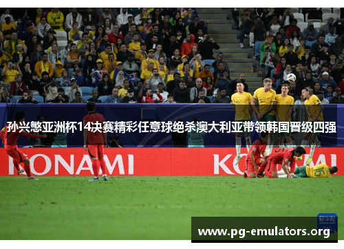 孙兴慜亚洲杯14决赛精彩任意球绝杀澳大利亚带领韩国晋级四强 孙兴慜亚洲杯14决赛精彩任意球绝杀澳大利亚带领韩国晋级四强
