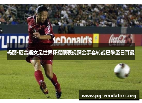 玛丽·厄普斯女足世界杯耀眼表现获金手套转战巴黎圣日耳曼