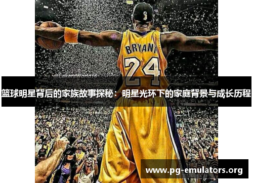 篮球明星背后的家族故事探秘：明星光环下的家庭背景与成长历程