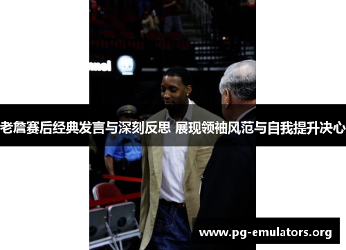 老詹赛后经典发言与深刻反思 展现领袖风范与自我提升决心 老詹赛后经典发言与深刻反思 展现领袖风范与自我提升决心