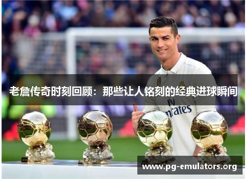 老詹传奇时刻回顾:那些让人铭刻的经典进球瞬间 老詹传奇时刻回顾:那些让人铭刻的经典进球瞬间