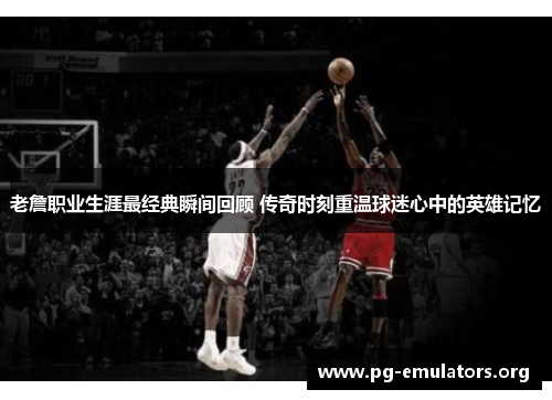 老詹职业生涯最经典瞬间回顾 传奇时刻重温球迷心中的英雄记忆 老詹职业生涯最经典瞬间回顾 传奇时刻重温球迷心中的英雄记忆
