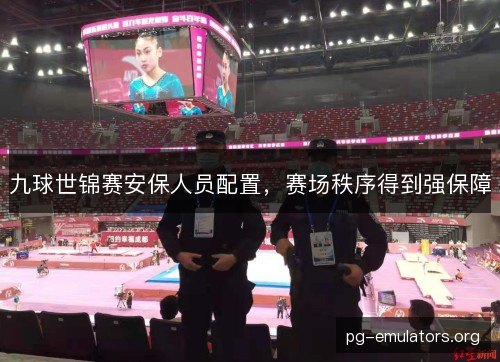 九球世锦赛安保人员配置,赛场秩序得到强保障 九球世锦赛安保人员配置,赛场秩序得到强保障