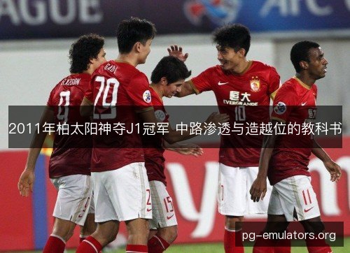 2011年柏太阳神夺J1冠军 中路渗透与造越位的教科书 2011年柏太阳神夺J1冠军 中路渗透与造越位的教科书